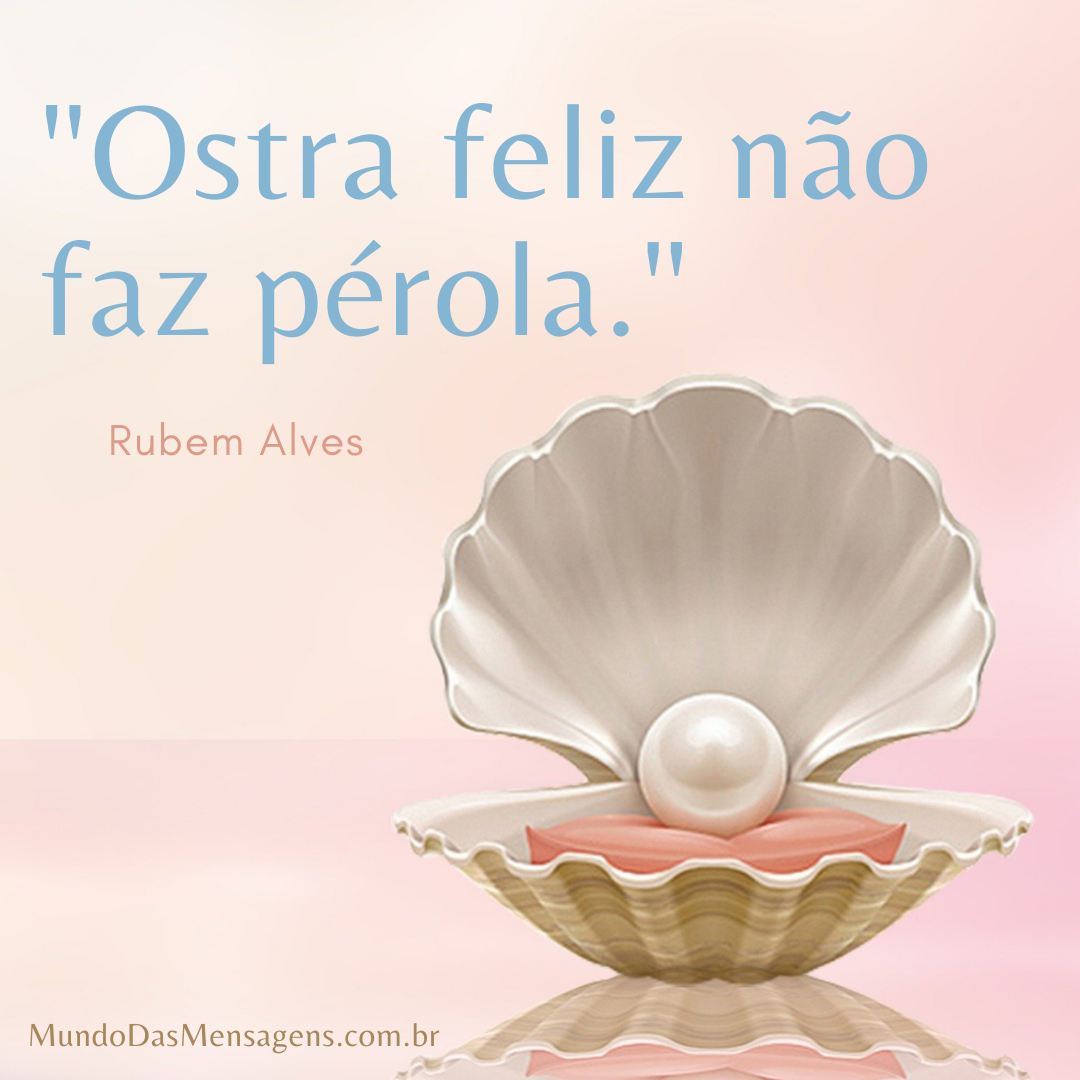 “Ostra feliz não faz pérola.” – Mundo das Mensagens